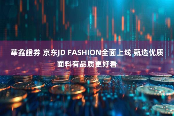 華鑫證券 京东JD FASHION全面上线 甄选优质面料有品质更好看