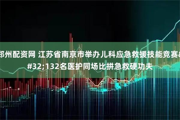 郑州配资网 江苏省南京市举办儿科应急救援技能竞赛&#32;132名医护同场比拼急救硬功夫