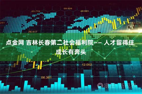 点金网 吉林长春第二社会福利院—— 人才留得住 成长有奔头