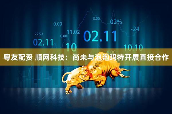 粤友配资 顺网科技：尚未与泡泡玛特开展直接合作