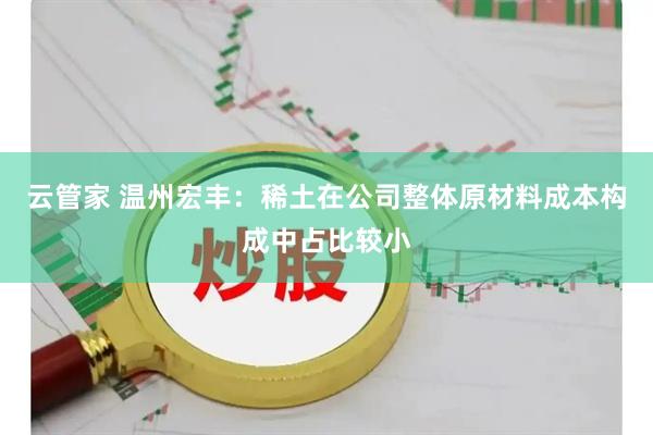 云管家 温州宏丰：稀土在公司整体原材料成本构成中占比较小