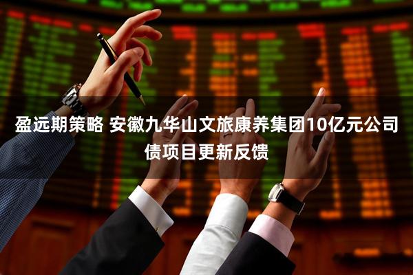 盈远期策略 安徽九华山文旅康养集团10亿元公司债项目更新反馈