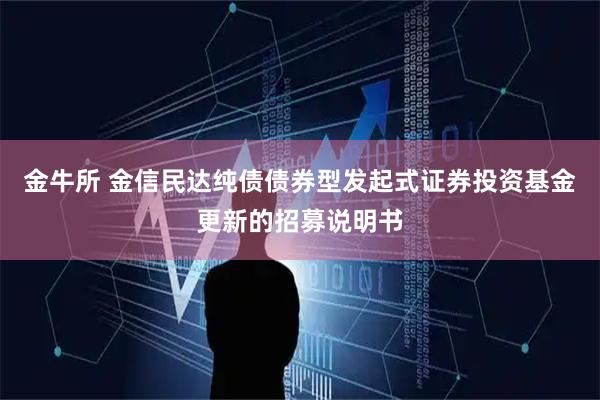金牛所 金信民达纯债债券型发起式证券投资基金更新的招募说明书