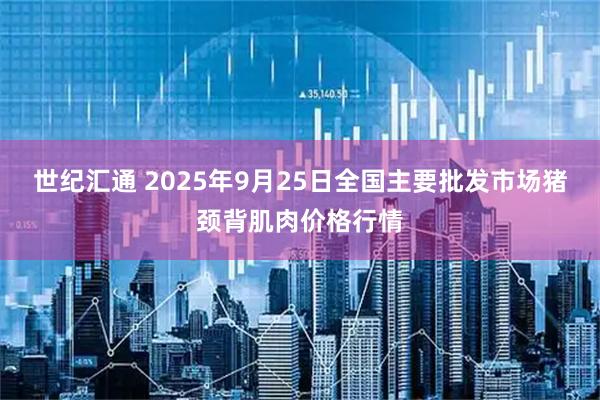 世纪汇通 2025年9月25日全国主要批发市场猪颈背肌肉价格行情