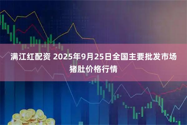 满江红配资 2025年9月25日全国主要批发市场猪肚价格行情