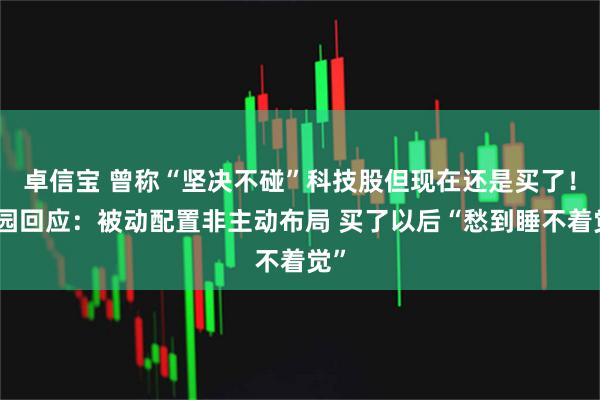 卓信宝 曾称“坚决不碰”科技股但现在还是买了！林园回应：被动配置非主动布局 买了以后“愁到睡不着觉”