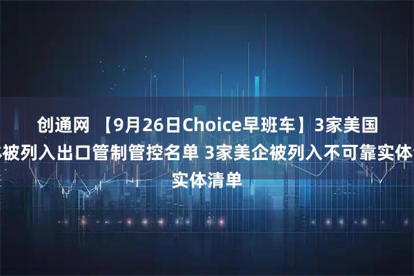 创通网 【9月26日Choice早班车】3家美国实体被列入出口管制管控名单 3家美企被列入不可靠实体清单