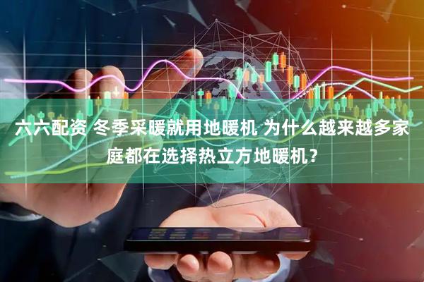 六六配资 冬季采暖就用地暖机 为什么越来越多家庭都在选择热立方地暖机？