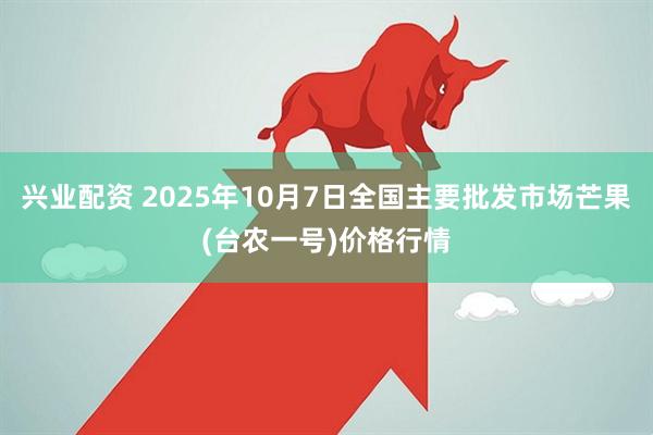 兴业配资 2025年10月7日全国主要批发市场芒果(台农一号)价格行情