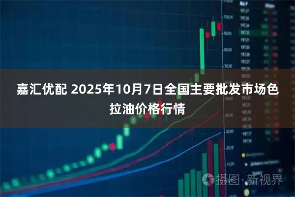 嘉汇优配 2025年10月7日全国主要批发市场色拉油价格行情