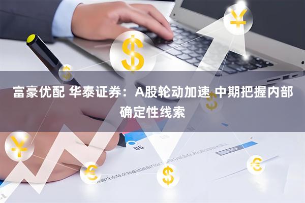 富豪优配 华泰证券：A股轮动加速 中期把握内部确定性线索