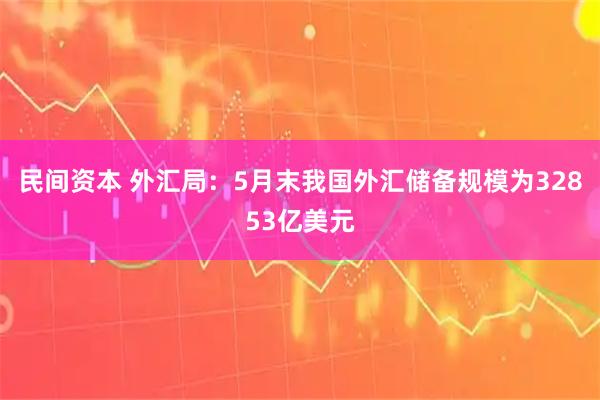 民间资本 外汇局：5月末我国外汇储备规模为32853亿美元