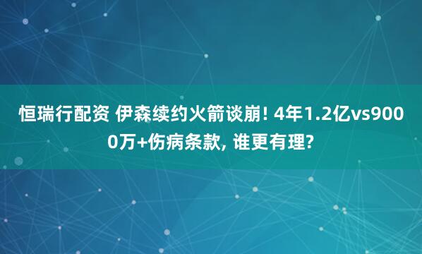 恒瑞行配资 伊森续约火箭谈崩! 4年1.2亿vs9000万+伤病条款, 谁更有理?