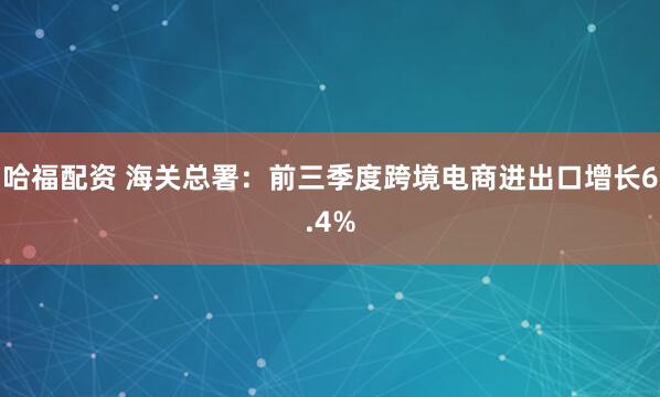 哈福配资 海关总署：前三季度跨境电商进出口增长6.4%