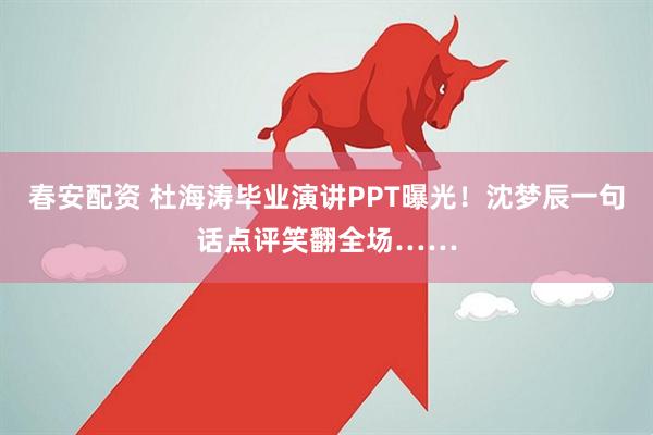 春安配资 杜海涛毕业演讲PPT曝光！沈梦辰一句话点评笑翻全场……