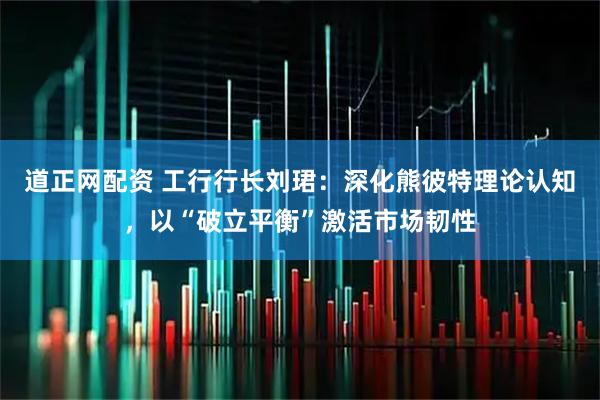 道正网配资 工行行长刘珺：深化熊彼特理论认知，以“破立平衡”激活市场韧性