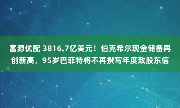 富源优配 3816.7亿美元！伯克希尔现金储备再创新高，95岁巴菲特将不再撰写年度致股东信