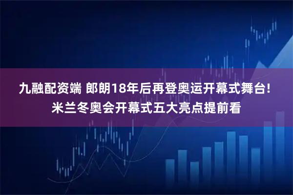 九融配资端 郎朗18年后再登奥运开幕式舞台! 米兰冬奥会开幕式五大亮点提前看