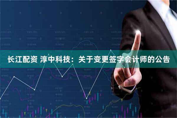 长江配资 淳中科技：关于变更签字会计师的公告