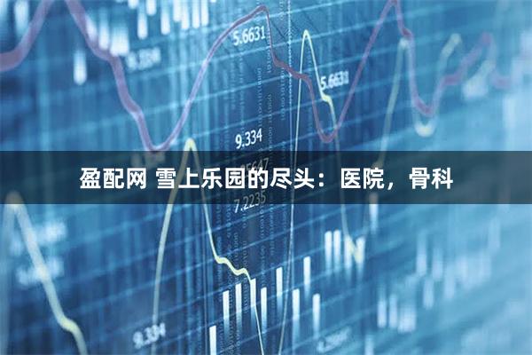 盈配网 雪上乐园的尽头：医院，骨科