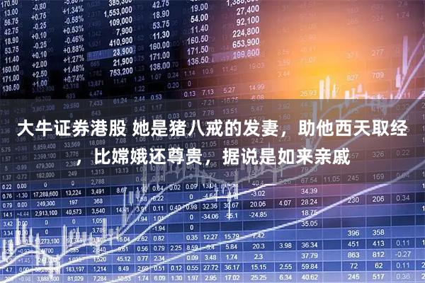 大牛证券港股 她是猪八戒的发妻，助他西天取经，比嫦娥还尊贵，据说是如来亲戚