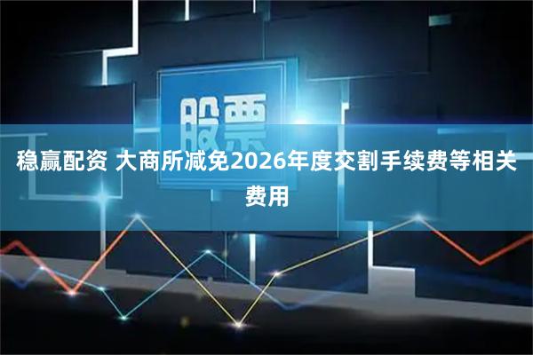 稳赢配资 大商所减免2026年度交割手续费等相关费用