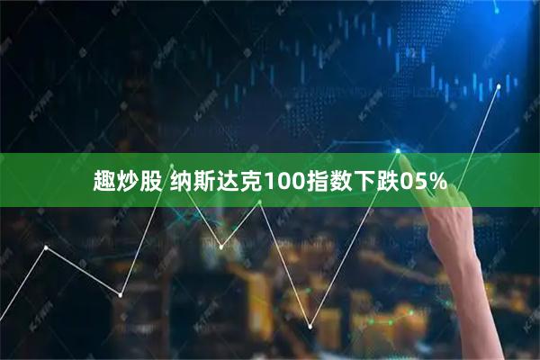 趣炒股 纳斯达克100指数下跌05%