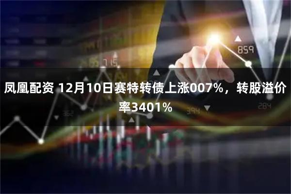 凤凰配资 12月10日赛特转债上涨007%，转股溢价率3401%