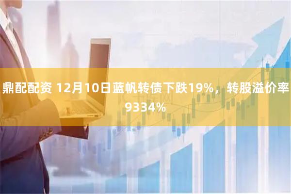 鼎配配资 12月10日蓝帆转债下跌19%，转股溢价率9334%