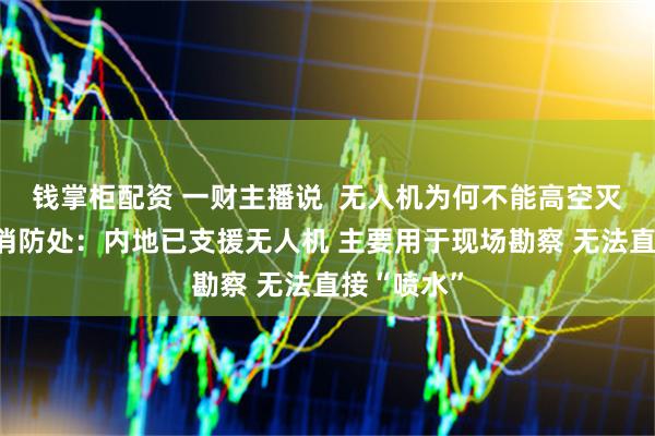 钱掌柜配资 一财主播说  无人机为何不能高空灭火？香港消防处：内地已支援无人机 主要用于现场勘察 无法直接“喷水”