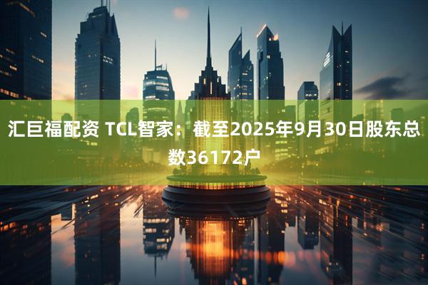 汇巨福配资 TCL智家：截至2025年9月30日股东总数36172户