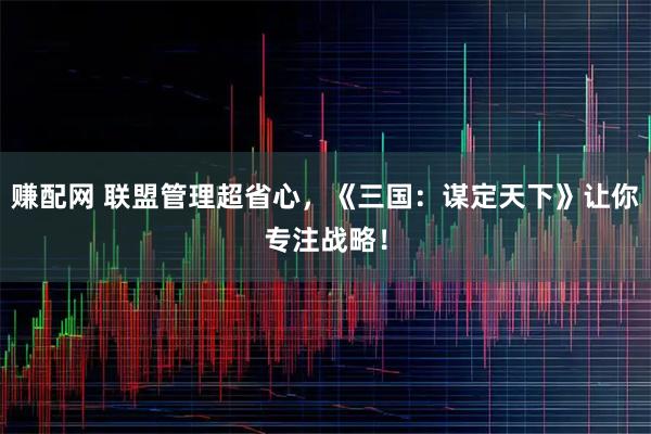 赚配网 联盟管理超省心，《三国：谋定天下》让你专注战略！