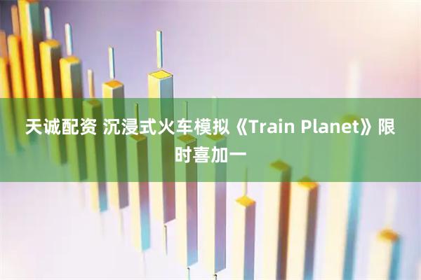 天诚配资 沉浸式火车模拟《Train Planet》限时喜加一