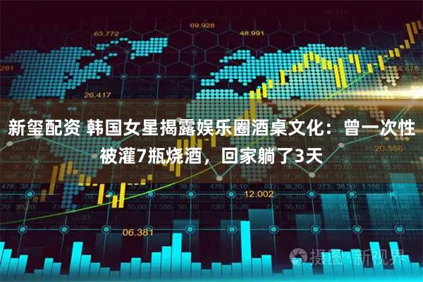 新玺配资 韩国女星揭露娱乐圈酒桌文化：曾一次性被灌7瓶烧酒，回家躺了3天