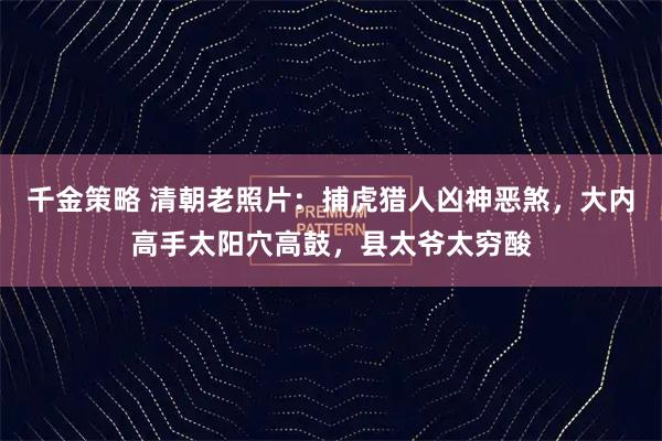 千金策略 清朝老照片：捕虎猎人凶神恶煞，大内高手太阳穴高鼓，县太爷太穷酸
