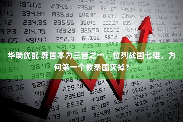 华瑞优配 韩国本为三晋之一，位列战国七雄，为何第一个被秦国灭掉？