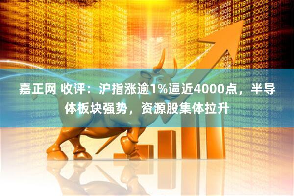 嘉正网 收评：沪指涨逾1%逼近4000点，半导体板块强势，资源股集体拉升