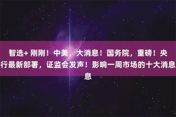 智选+ 刚刚！中美，大消息！国务院，重磅！央行最新部署，证监会发声！影响一周市场的十大消息