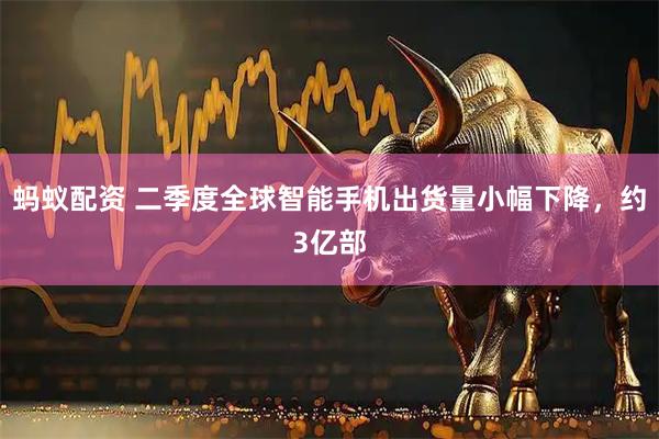蚂蚁配资 二季度全球智能手机出货量小幅下降，约3亿部