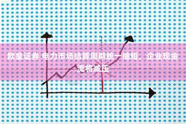 欧皇证券 电力市场结算周期统一缩短，企业现金流将减压