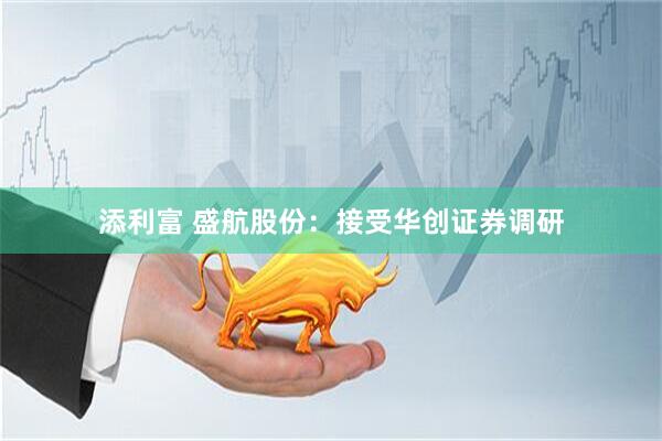 添利富 盛航股份：接受华创证券调研