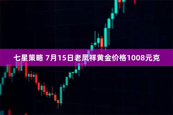 七星策略 7月15日老凤祥黄金价格1008元克