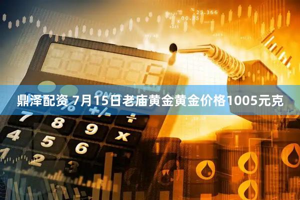 鼎泽配资 7月15日老庙黄金黄金价格1005元克