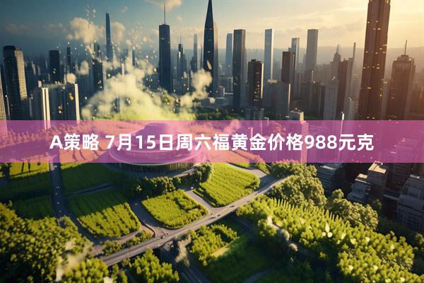 A策略 7月15日周六福黄金价格988元克