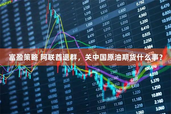 富盈策略 阿联酋退群，关中国原油期货什么事？