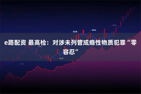 e路配资 最高检：对涉未列管成瘾性物质犯罪“零容忍”