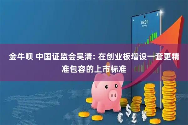 金牛呗 中国证监会吴清: 在创业板增设一套更精准包容的上市标准