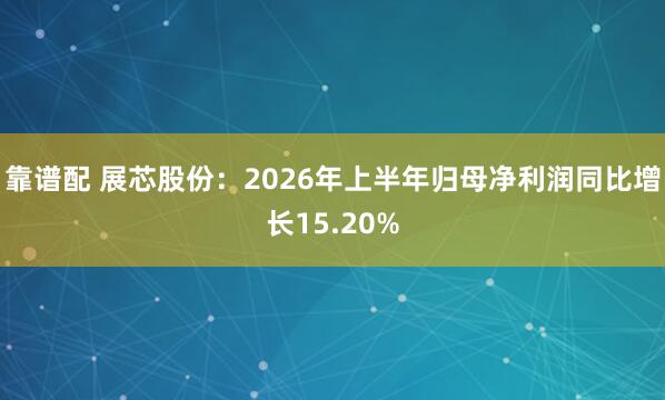 靠谱配 展芯股份：2026年上半年归母净利润同比增长15.20%