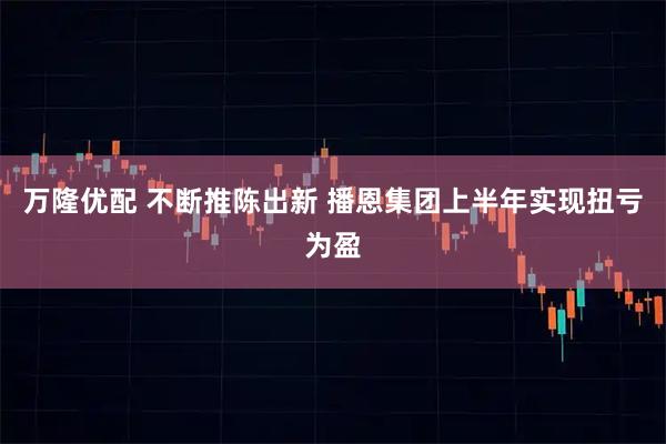 万隆优配 不断推陈出新 播恩集团上半年实现扭亏为盈