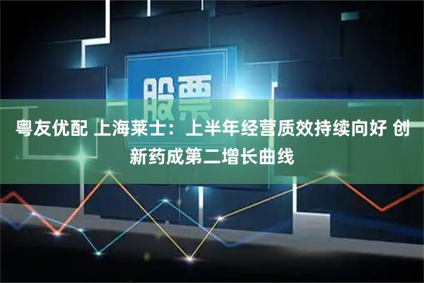 粤友优配 上海莱士：上半年经营质效持续向好 创新药成第二增长曲线